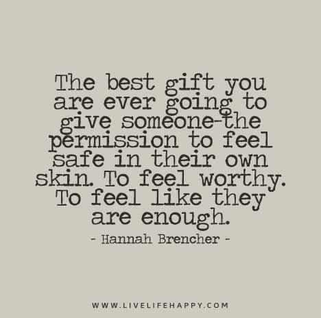 “The best gift you are ever going to give someone— the permission to feel safe in their own skin. To feel worthy. To feel like they are enough