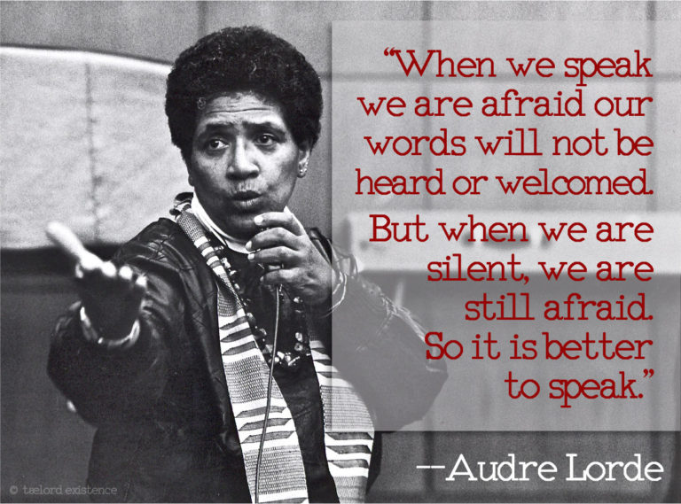 and when we speak we are afraid our words will not be heard nor welcomed but when we are silent we are still afraid   So it is better to speak remembering we were never meant to survive