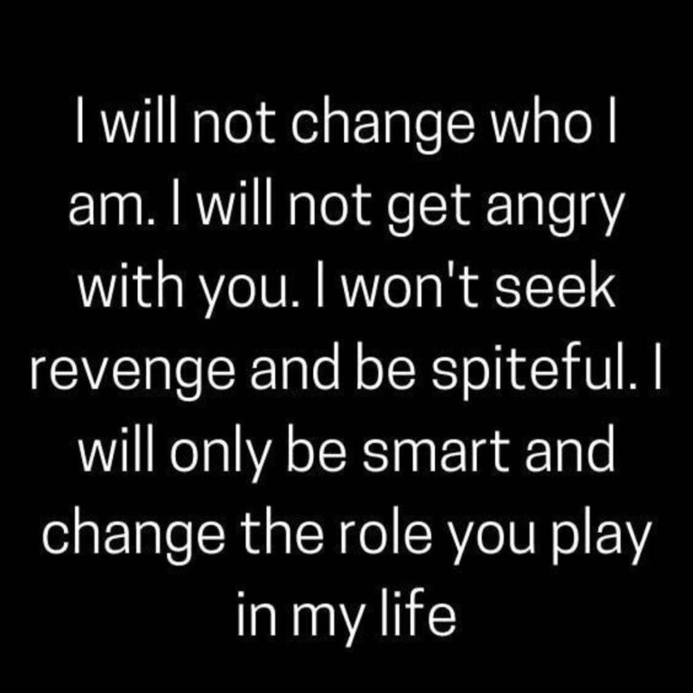 I will not change who Iam. I will not get angry with you. I won't seek revenge and be spiteful. I will be smart and change the role you play in my life.