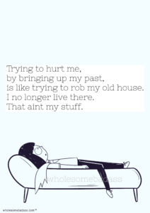 Trying to hurt me by bringing up my past is like trying to rob my old house. I nolonger live there. That aint my stuff.