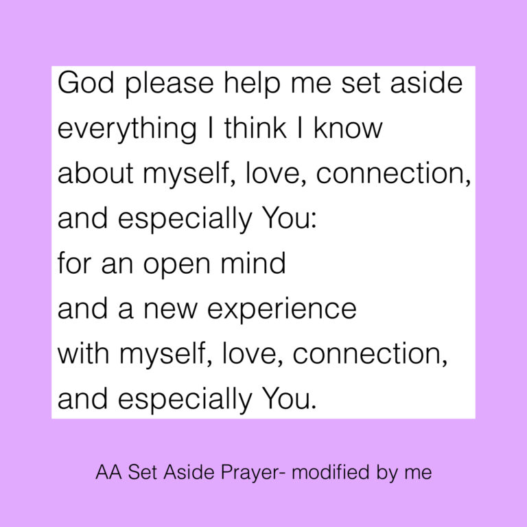 God please help me set aside everything I think I know about myself, love, connection, and especially You: for an open mind and a new experience with myself, love, connection, and especially You.