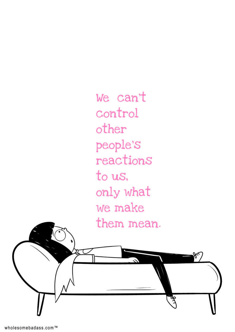 We cant control other people's reactions to us, only what we make them mean.