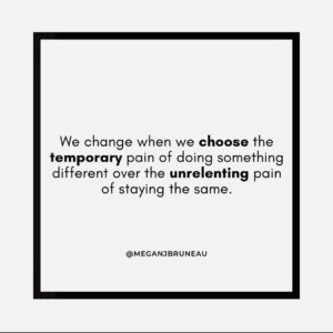 We change when we choose the temporary pain of something different over the unrelenting pain of staying the same.