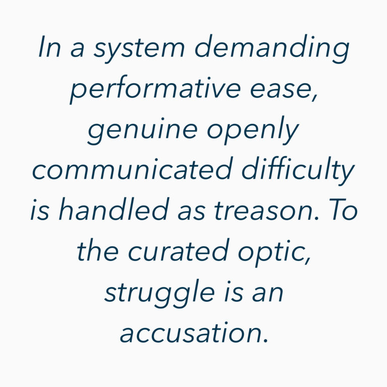 Text graphic quote: In a system demanding performative ease, genuine openly communicated difficulty is handled as treason. To the curated optic, struggle is an accusation.